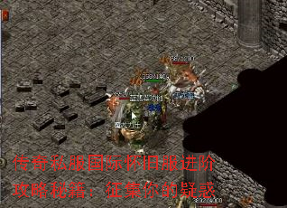 传奇私服国际怀旧服进阶攻略秘籍:征集你的疑惑 传奇私服国际怀旧服进阶攻略秘籍:征集你的疑惑