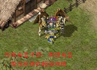 传奇合击手游:英雄合击,傲视群雄的超强攻略 传奇合击手游:英雄合击,傲视群雄的超强攻略