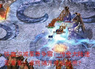 铁血沙城至尊争霸:传奇大陆迷雾重重,谁将揭开终极秘密? 铁血沙城至尊争霸:传奇大陆迷雾重重,谁将揭开终极秘密?