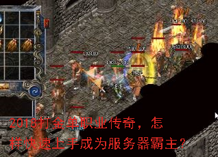 2018打金单职业传奇,怎样快速上手成为服务器霸主? 2018打金单职业传奇,怎样快速上手成为服务器霸主?