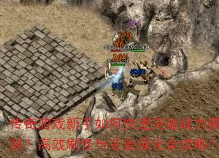 传奇游戏新手如何快速突破战力瓶颈?高效刷怪与装备强化全攻略? 传奇游戏新手如何快速突破战力瓶颈?高效刷怪与装备强化全攻略?