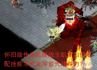 怀旧版传奇私服战士职业如何搭配技能才能发挥最大战斗力? 怀旧版传奇私服战士职业如何搭配技能才能发挥最大战斗力?