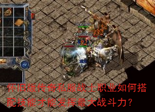 怀旧版传奇私服战士职业如何搭配技能才能发挥最大战斗力? 怀旧版传奇私服战士职业如何搭配技能才能发挥最大战斗力?