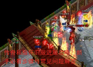 传奇私服怀旧服进服攻略?新手必看步骤与常见问题解答 传奇私服怀旧服进服攻略?新手必看步骤与常见问题解答