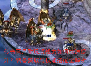 传奇蓝月耐玩版战力如何快速提升?装备获取与技能搭配全解析 传奇蓝月耐玩版战力如何快速提升?装备获取与技能搭配全解析