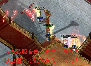 传奇私服合击版本中怎样搭配职业组合才能发挥最大战力? 传奇私服合击版本中怎样搭配职业组合才能发挥最大战力?