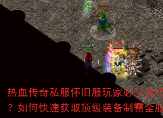 热血传奇私服怀旧服玩家必学技巧?如何快速获取顶级装备制霸全服 热血传奇私服怀旧服玩家必学技巧?如何快速获取顶级装备制霸全服