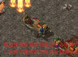 热血传奇私服怀旧服玩家必学技巧?如何快速获取顶级装备制霸全服 热血传奇私服怀旧服玩家必学技巧?如何快速获取顶级装备制霸全服