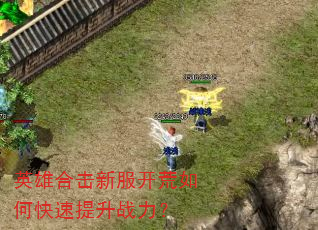 英雄合击新服开荒如何快速提升战力? 英雄合击新服开荒如何快速提升战力?