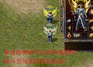 合击传奇新手如何快速提升战斗力与获取高级装备? 合击传奇新手如何快速提升战斗力与获取高级装备?