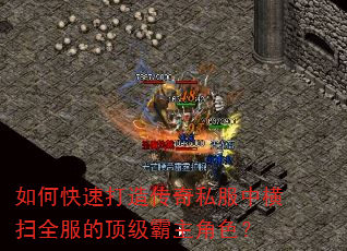 如何快速打造传奇私服中横扫全服的顶级霸主角色? 如何快速打造传奇私服中横扫全服的顶级霸主角色?