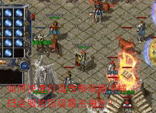 如何快速打造传奇私服中横扫全服的顶级霸主角色? 如何快速打造传奇私服中横扫全服的顶级霸主角色?