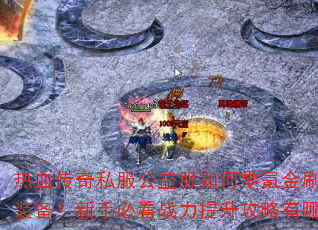 热血传奇私服公益服如何零氪金刷极品装备?新手必看战力提升攻略有哪些? 热血传奇私服公益服如何零氪金刷极品装备?新手必看战力提升攻略有哪些?