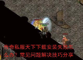 传奇私服天下下载安装失败怎么办?常见问题解决技巧分享 传奇私服天下下载安装失败怎么办?常见问题解决技巧分享
