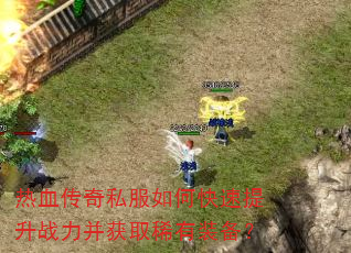 热血传奇私服如何快速提升战力并获取稀有装备? 热血传奇私服如何快速提升战力并获取稀有装备?