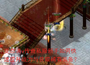 变态满v传奇私服新手如何快速提升战力与获取稀有装备? 变态满v传奇私服新手如何快速提升战力与获取稀有装备?