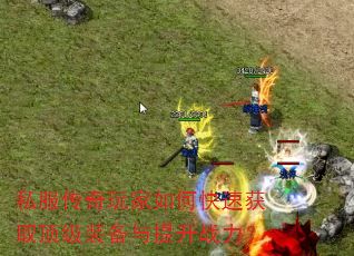 私服传奇玩家如何快速获取顶级装备与提升战力? 私服传奇玩家如何快速获取顶级装备与提升战力?