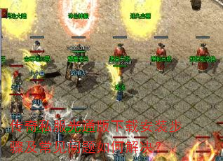 传奇私服光通版下载安装步骤及常见问题如何解决? 传奇私服光通版下载安装步骤及常见问题如何解决?