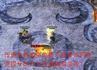 传奇私服大全免费下载后如何快速提升战力与获取稀有装备? 传奇私服大全免费下载后如何快速提升战力与获取稀有装备?