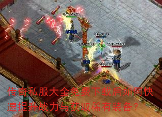 传奇私服大全免费下载后如何快速提升战力与获取稀有装备? 传奇私服大全免费下载后如何快速提升战力与获取稀有装备?