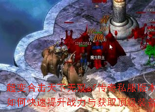 超变合击天下无双sf传奇私服版本如何快速提升战力与获取顶级装备? 超变合击天下无双sf传奇私服版本如何快速提升战力与获取顶级装备?