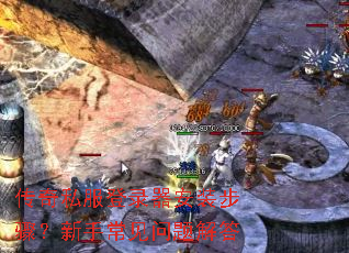 传奇私服登录器安装步骤?新手常见问题解答 传奇私服登录器安装步骤?新手常见问题解答