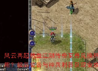 风云再起热血江湖传奇至尊兑换码怎么用?极品装备与神兵利器获取全攻略 风云再起热血江湖传奇至尊兑换码怎么用?极品装备与神兵利器获取全攻略