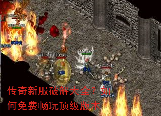 传奇新服破解大全?如何免费畅玩顶级版本 传奇新服破解大全?如何免费畅玩顶级版本