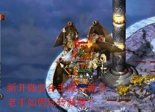 新开微变合击服,新手老手如何玩转新服? 新开微变合击服,新手老手如何玩转新服?
