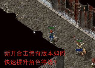 新开合击传奇版本如何快速提升角色等级? 新开合击传奇版本如何快速提升角色等级?