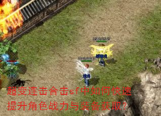 超变连击合击sf中如何快速提升角色战力与装备获取? 超变连击合击sf中如何快速提升角色战力与装备获取?