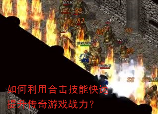 如何利用合击技能快速提升传奇游戏战力? 如何利用合击技能快速提升传奇游戏战力?