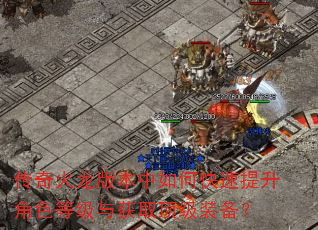 传奇火龙版本中如何快速提升角色等级与获取顶级装备? 传奇火龙版本中如何快速提升角色等级与获取顶级装备?
