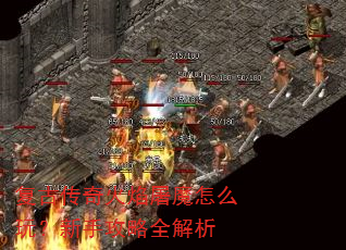 复古传奇火焰屠魔怎么玩?新手攻略全解析 复古传奇火焰屠魔怎么玩?新手攻略全解析
