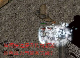如何快速提升传奇新游角色战力与装备等级? 如何快速提升传奇新游角色战力与装备等级?
