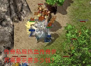 传奇私服热血传奇世界需要花费多少钱? 传奇私服热血传奇世界需要花费多少钱?