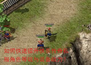 如何快速提升快乐传奇私服角色等级与装备战力? 如何快速提升快乐传奇私服角色等级与装备战力?