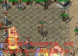 三端互通传奇私服新开服,如何快速提升战力与获取高级装备? 三端互通传奇私服新开服,如何快速提升战力与获取高级装备?