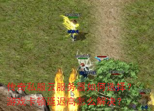 传奇私服云服务器如何选择?游戏卡顿延迟高怎么解决? 传奇私服云服务器如何选择?游戏卡顿延迟高怎么解决?