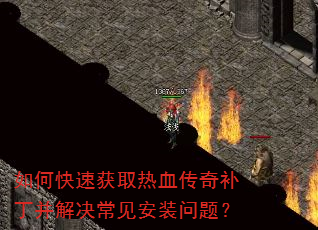 如何快速获取热血传奇补丁并解决常见安装问题? 如何快速获取热血传奇补丁并解决常见安装问题?