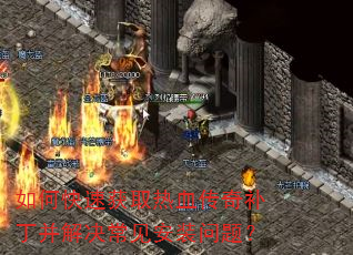 如何快速获取热血传奇补丁并解决常见安装问题? 如何快速获取热血传奇补丁并解决常见安装问题?