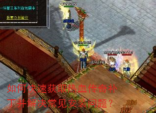 如何快速获取热血传奇补丁并解决常见安装问题? 如何快速获取热血传奇补丁并解决常见安装问题?