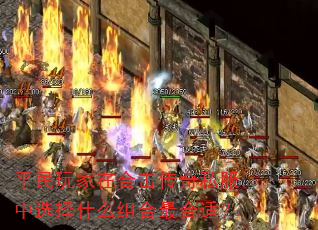 平民玩家在合击传奇私服中选择什么组合最合适? 平民玩家在合击传奇私服中选择什么组合最合适?
