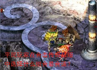 平民玩家在合击传奇私服中选择什么组合最合适? 平民玩家在合击传奇私服中选择什么组合最合适?