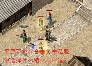 平民玩家在合击传奇私服中选择什么组合最合适? 平民玩家在合击传奇私服中选择什么组合最合适?