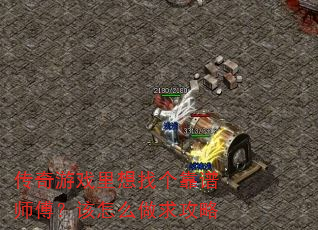 传奇游戏里想找个靠谱师傅?该怎么做求攻略 传奇游戏里想找个靠谱师傅?该怎么做求攻略