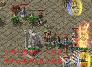如何快速提升1.80复古传奇战神的等级与装备? 如何快速提升1.80复古传奇战神的等级与装备?