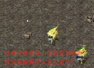 热血传奇游戏内顶级装备和升级究竟需要投入多少金币? 热血传奇游戏内顶级装备和升级究竟需要投入多少金币?