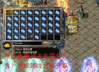 原始传奇神龙帝国怎么去?详细路线攻略分享 原始传奇神龙帝国怎么去?详细路线攻略分享