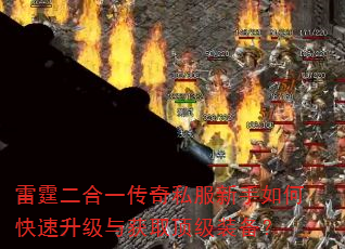 雷霆二合一传奇私服新手如何快速升级与获取顶级装备? 雷霆二合一传奇私服新手如何快速升级与获取顶级装备?